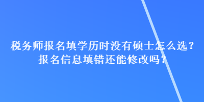 稅務(wù)師報(bào)名填學(xué)歷時(shí)沒有碩士怎么選？報(bào)名信息填錯(cuò)還能修改嗎？