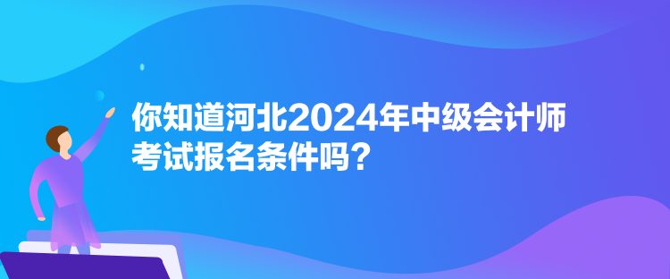 你知道河北2024年中級會計師考試報名條件嗎？