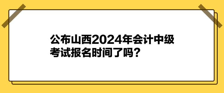 公布山西2024年會計中級考試報名時間了嗎？