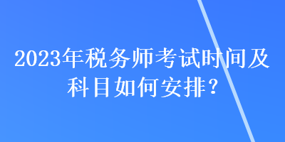 2023年稅務(wù)師考試時(shí)間及科目如何安排？