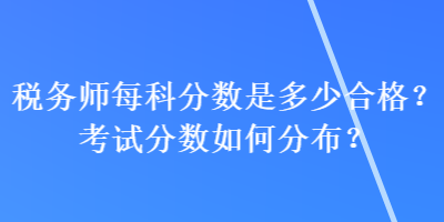 稅務(wù)師每科分?jǐn)?shù)是多少合格？考試分?jǐn)?shù)如何分布？