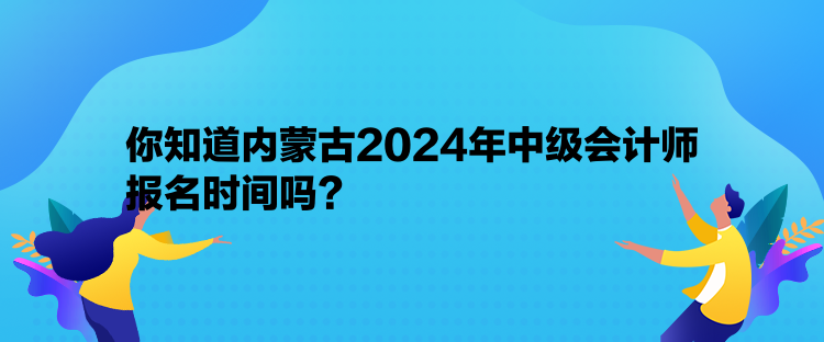 你知道內(nèi)蒙古2024年中級會計師報名時間嗎？