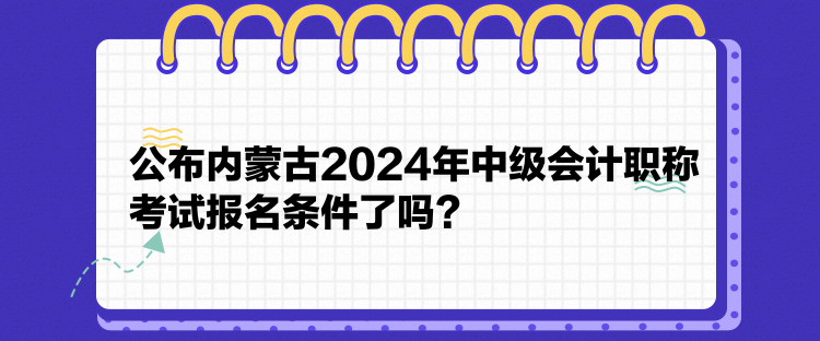 公布內(nèi)蒙古2024年中級(jí)會(huì)計(jì)職稱考試報(bào)名條件了嗎？