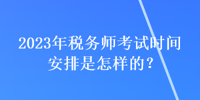 2023年稅務(wù)師考試時(shí)間安排是怎樣的？