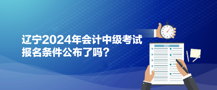 遼寧2024年會計中級考試報名條件公布了嗎？