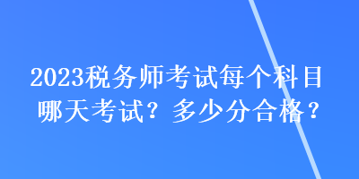 2023稅務(wù)師考試每個(gè)科目哪天考試？多少分合格？