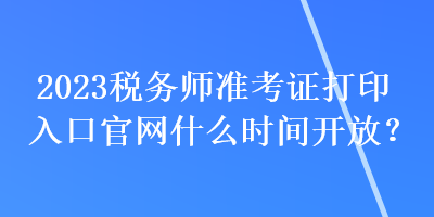 2023稅務(wù)師準(zhǔn)考證打印入口官網(wǎng)什么時(shí)間開放？