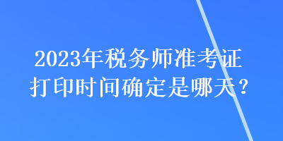 2023年稅務(wù)師準(zhǔn)考證打印時間確定是哪天？