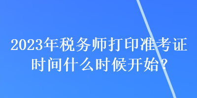 2023年稅務(wù)師打印準考證時間什么時候開始？