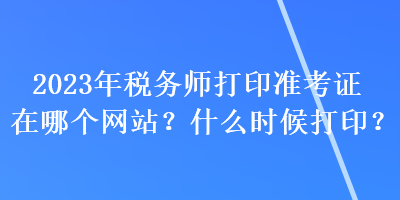 2023年稅務(wù)師打印準考證在哪個網(wǎng)站？什么時候打?。? suffix=