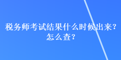 稅務(wù)師考試結(jié)果什么時(shí)候出來？怎么查？