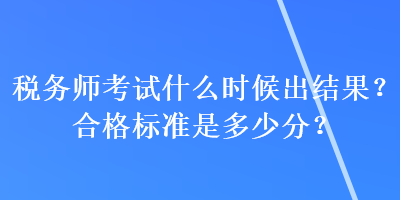 稅務(wù)師考試什么時(shí)候出結(jié)果？合格標(biāo)準(zhǔn)是多少分？