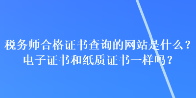 稅務(wù)師合格證書(shū)查詢(xún)的網(wǎng)站是什么？電子證書(shū)和紙質(zhì)證書(shū)一樣嗎？