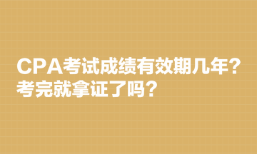 CPA考試成績(jī)有效期幾年？考完就拿證了嗎？