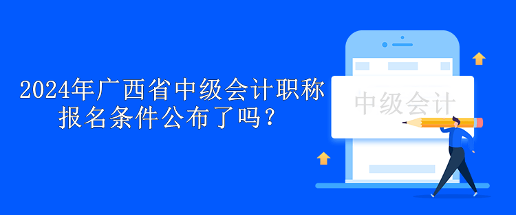 2024年廣西省中級會計職稱報名條件公布了嗎？