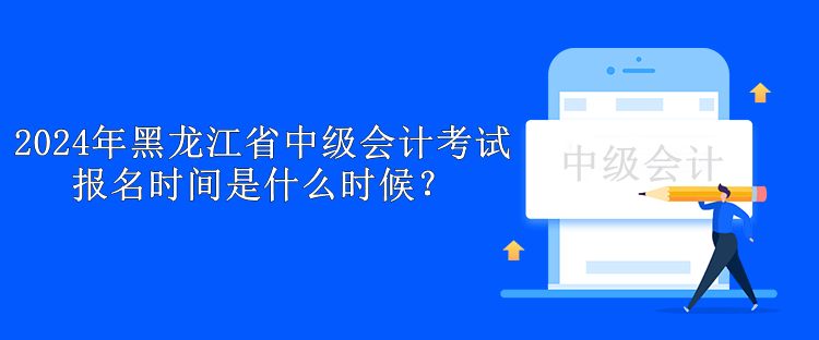 2024年黑龍江省中級會計(jì)考試報(bào)名時間是什么時候？