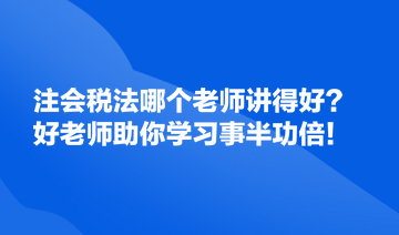 注會(huì)稅法哪個(gè)老師講得好？好的老師助你學(xué)習(xí)事半功倍！