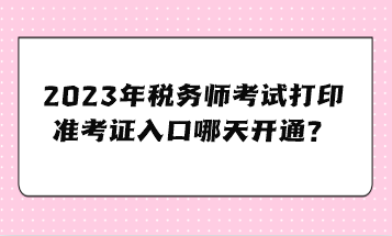 2023年稅務(wù)師考試打印準(zhǔn)考證入口哪天開通？