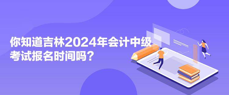 你知道吉林2024年會計中級考試報名時間嗎？