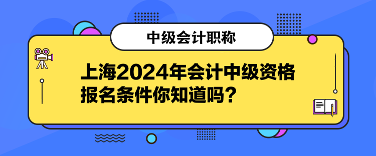 上海2024年會計中級資格報名條件你知道嗎？