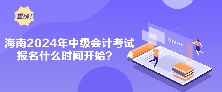 海南2024年中級(jí)會(huì)計(jì)考試報(bào)名什么時(shí)間開(kāi)始？