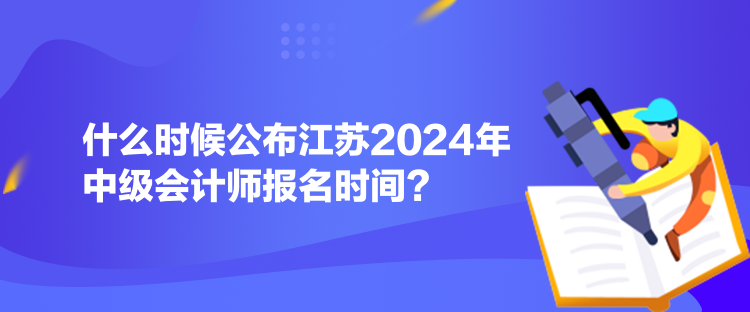 什么時候公布江蘇2024年中級會計師報名時間？