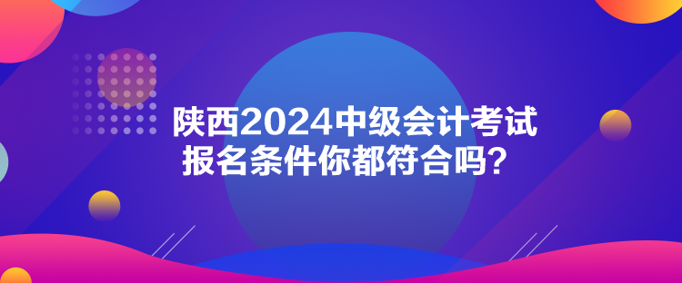 陜西2024中級(jí)會(huì)計(jì)考試報(bào)名條件你都符合嗎？