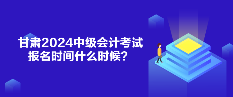 甘肅2024中級會計考試報名時間什么時候？