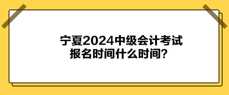 寧夏2024中級會計考試報名時間什么時間？