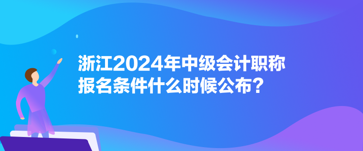 浙江2024年中級會計(jì)職稱報(bào)名條件什么時(shí)候公布？