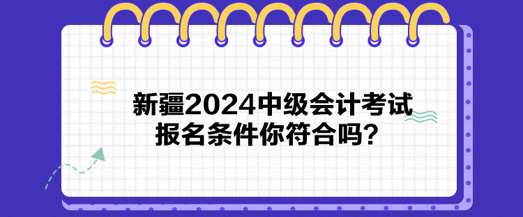 新疆2024中級(jí)會(huì)計(jì)考試報(bào)名條件你符合嗎？