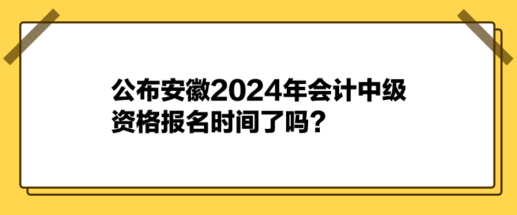 公布安徽2024年會(huì)計(jì)中級(jí)資格報(bào)名時(shí)間了嗎？