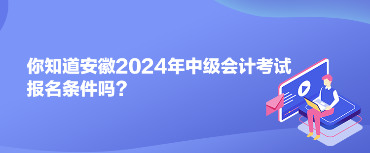 你知道安徽2024年中級會計考試報名條件嗎？