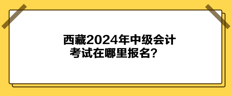 西藏2024年中級(jí)會(huì)計(jì)考試在哪里報(bào)名？