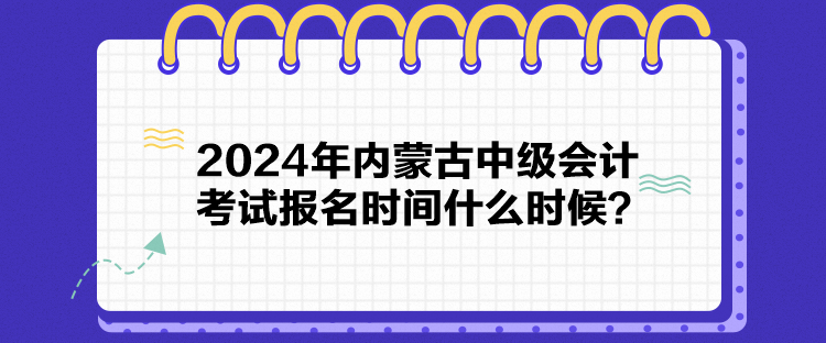 2024年內(nèi)蒙古中級(jí)會(huì)計(jì)考試報(bào)名時(shí)間什么時(shí)候？