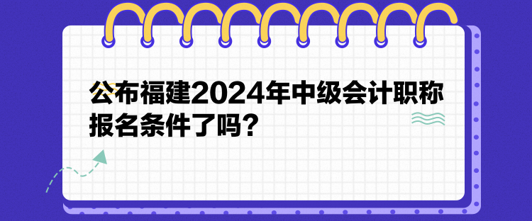 公布福建2024年中級(jí)會(huì)計(jì)職稱報(bào)名條件了嗎？