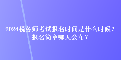 2024稅務(wù)師考試報名時間是什么時候？報名簡章哪天公布？