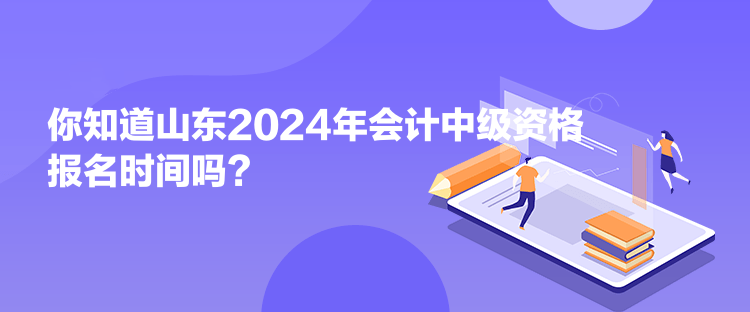 你知道山東2024年會(huì)計(jì)中級資格報(bào)名時(shí)間嗎？