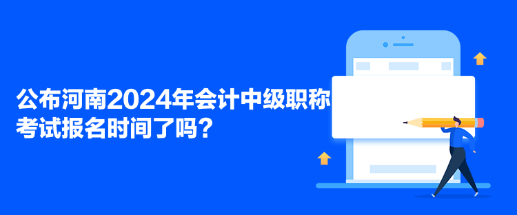 公布河南2024年會計中級職稱考試報名時間了嗎？