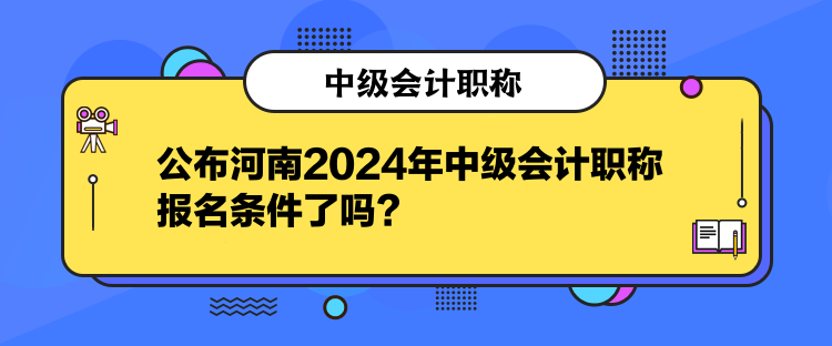 公布河南2024年中級會(huì)計(jì)職稱報(bào)名條件了嗎？