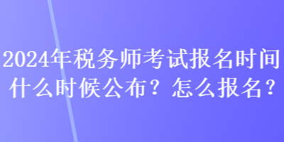 2024年稅務師考試報名時間什么時候公布？怎么報名？