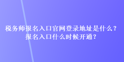 稅務師報名入口官網登錄地址是什么？報名入口什么時候開通？