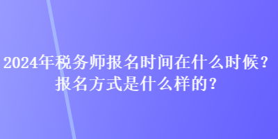 2024年稅務(wù)師報(bào)名時(shí)間在什么時(shí)候？報(bào)名方式是什么樣的？