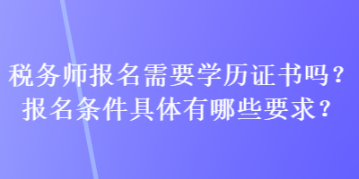 稅務(wù)師報(bào)名需要學(xué)歷證書嗎？報(bào)名條件具體有哪些要求？