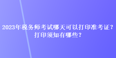 2023年稅務(wù)師考試哪天可以打印準考證？打印須知有哪些？