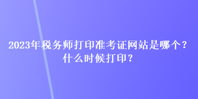 2023年稅務(wù)師打印準考證網(wǎng)站是哪個？什么時候打??？