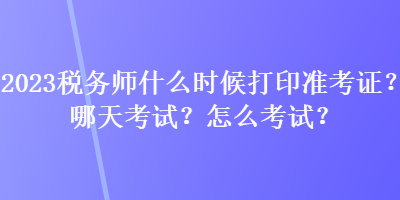 2023稅務(wù)師什么時(shí)候打印準(zhǔn)考證？哪天考試？怎么考試？