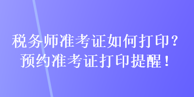 稅務師準考證如何打印？預約準考證打印提醒！