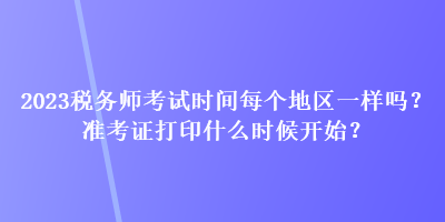 2023稅務(wù)師考試時(shí)間每個(gè)地區(qū)一樣嗎？準(zhǔn)考證打印什么時(shí)候開(kāi)始？