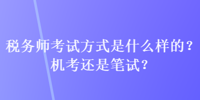 稅務(wù)師考試方式是什么樣的？機(jī)考還是筆試？